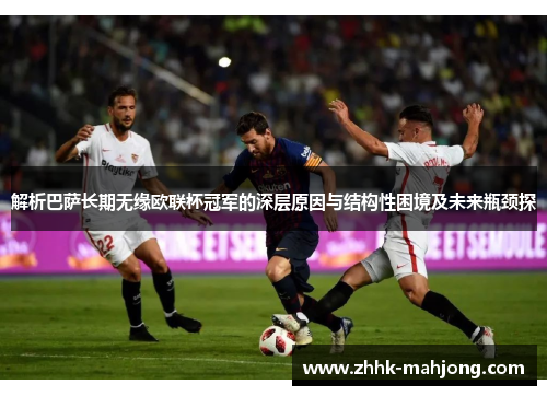 解析巴萨长期无缘欧联杯冠军的深层原因与结构性困境及未来瓶颈探