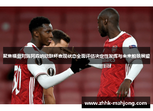 聚焦福登对阵阿森纳欧联杯表现状态全面评估决定性发挥与未来前景展望
