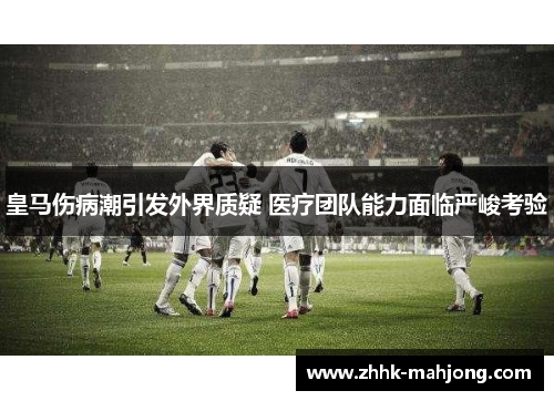 皇马伤病潮引发外界质疑 医疗团队能力面临严峻考验