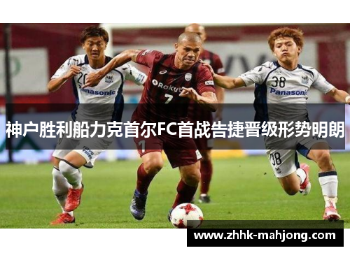 神户胜利船力克首尔FC首战告捷晋级形势明朗