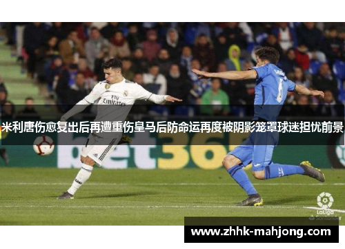 米利唐伤愈复出后再遭重伤皇马后防命运再度被阴影笼罩球迷担忧前景 米利唐伤愈复出后再遭重伤皇马后防命运再度被阴影笼罩球迷担忧前景
